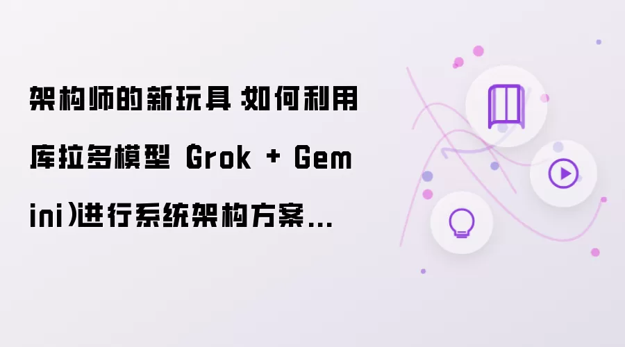架构师的新玩具：如何利用库拉多模型（Grok + Gemini）进行系统架构方案评审？