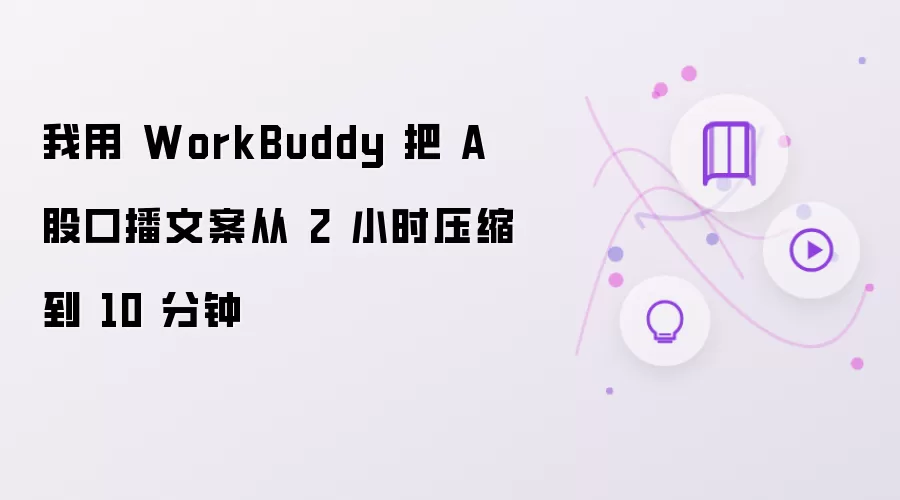 我用 WorkBuddy 把 A 股口播文案从 2 小时压缩到 10 分钟