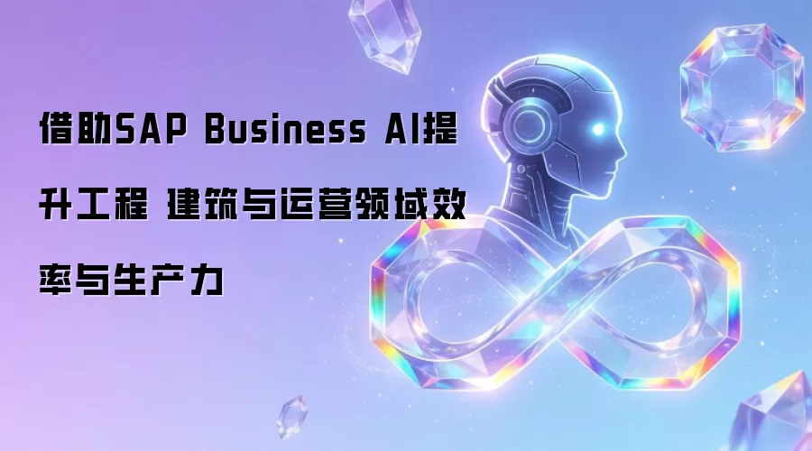 借助SAP Business AI提升工程 建筑与运营领域效率与生产力