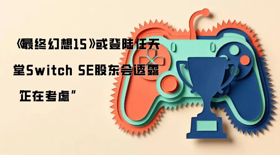 《最终幻想15》或登陆任天堂Switch SE股东会透露“正在考虑”