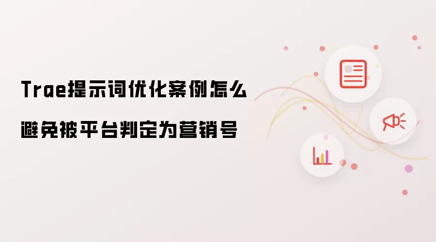 Trae提示词优化案例怎么避免被平台判定为营销号