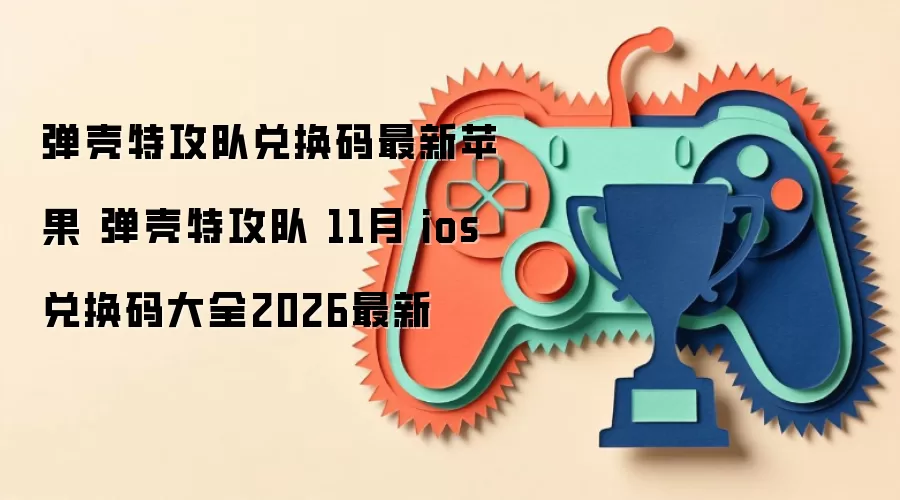 弹壳特攻队兑换码最新苹果 弹壳特攻队 11月 ios兑换码大全2026最新