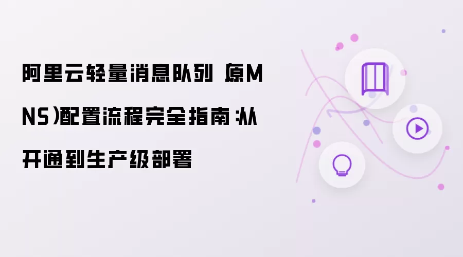 阿里云轻量消息队列（原MNS）配置流程完全指南：从开通到生产级部署