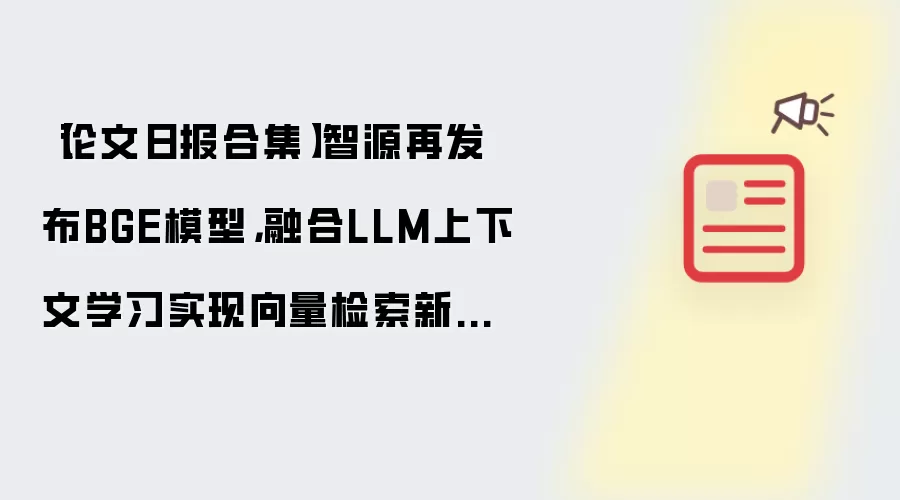 【论文日报合集】智源再发布BGE模型，融合LLM上下文学习实现向量检索新天花板