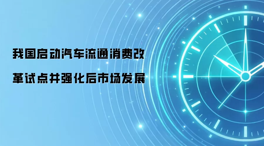 我国启动汽车流通消费改革试点并强化后市场发展