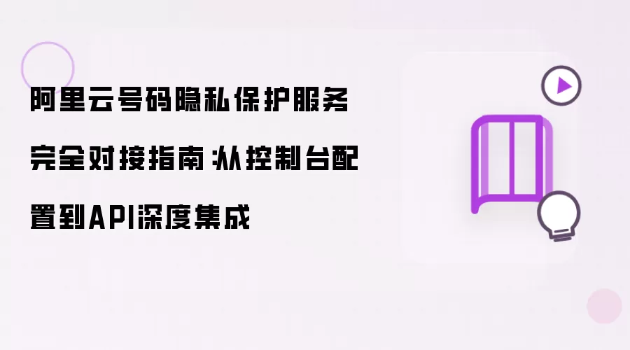 阿里云号码隐私保护服务完全对接指南：从控制台配置到API深度集成