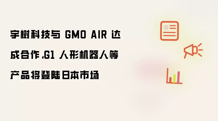 宇树科技与 GMO AIR 达成合作,G1 人形机器人等产品将登陆日本市场