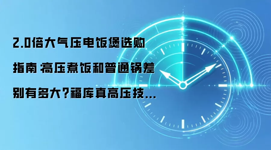 2.0倍大气压电饭煲选购指南：高压煮饭和普通锅差别有多大？福库真高压技术详解