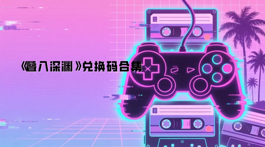 《叠入深渊》兑换码合集