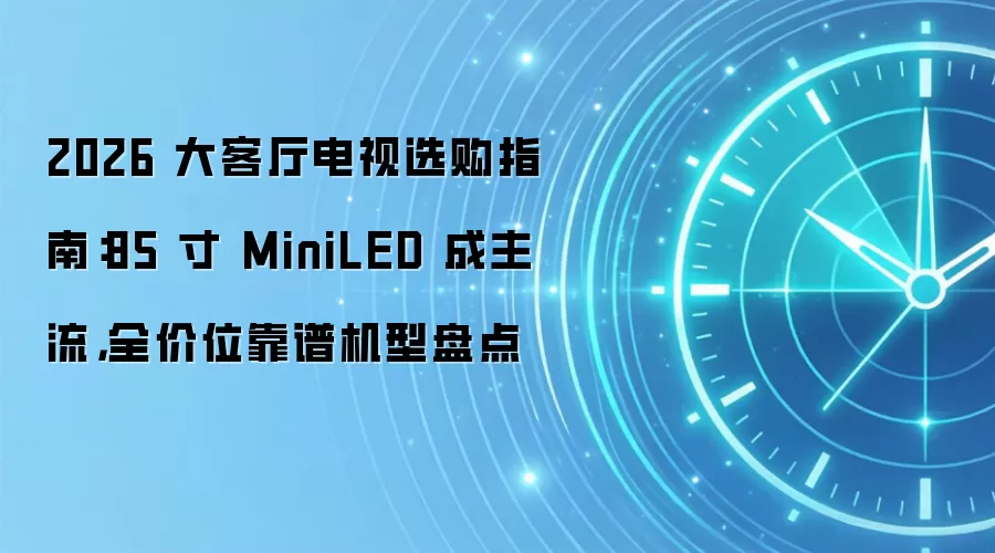 2026 大客厅电视选购指南：85 寸 MiniLED 成主流，全价位靠谱机型盘点