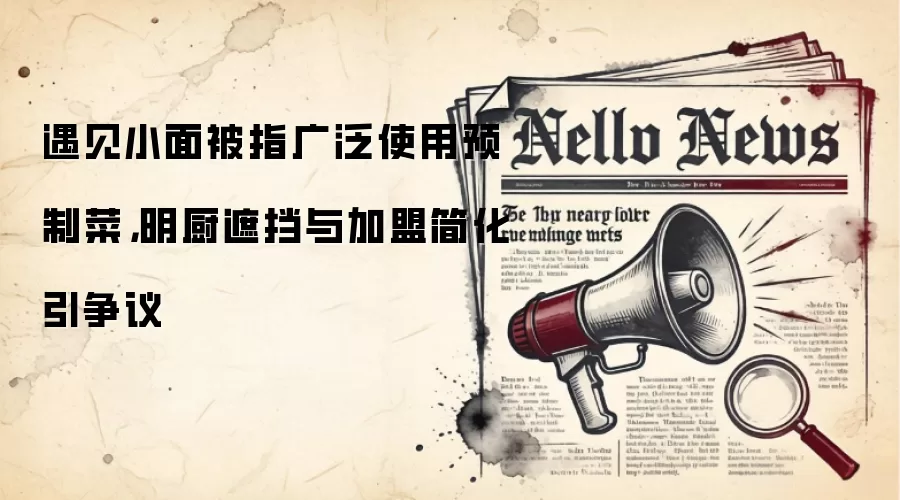 遇见小面被指广泛使用预制菜，明厨遮挡与加盟简化引争议