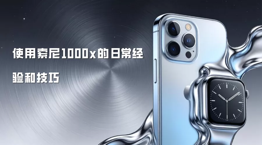 使用索尼1000x的日常经验和技巧