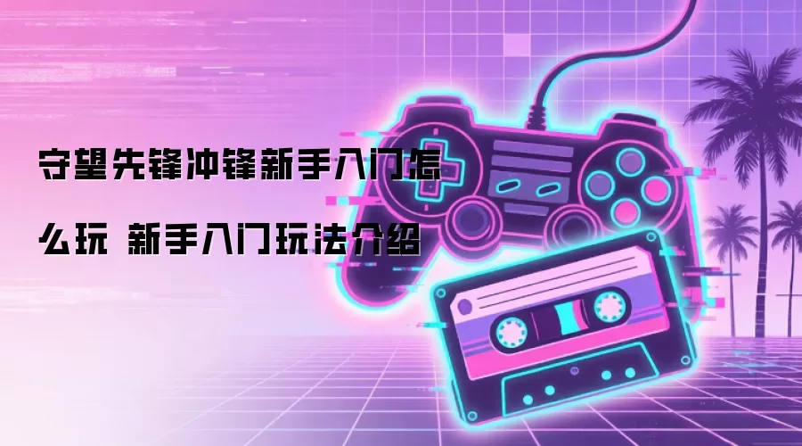 守望先锋冲锋新手入门怎么玩 新手入门玩法介绍