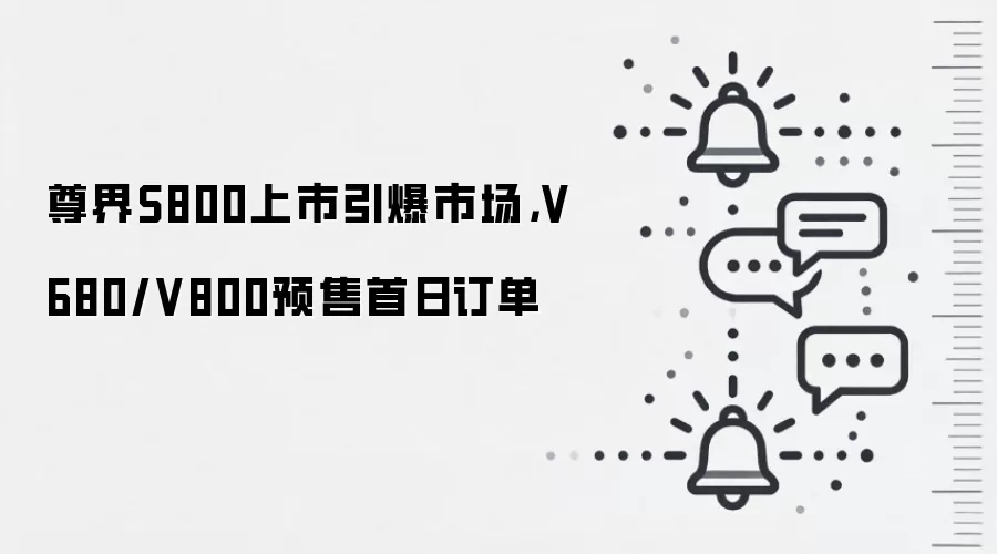 尊界S800上市引爆市场,V680/V800预售首日订单