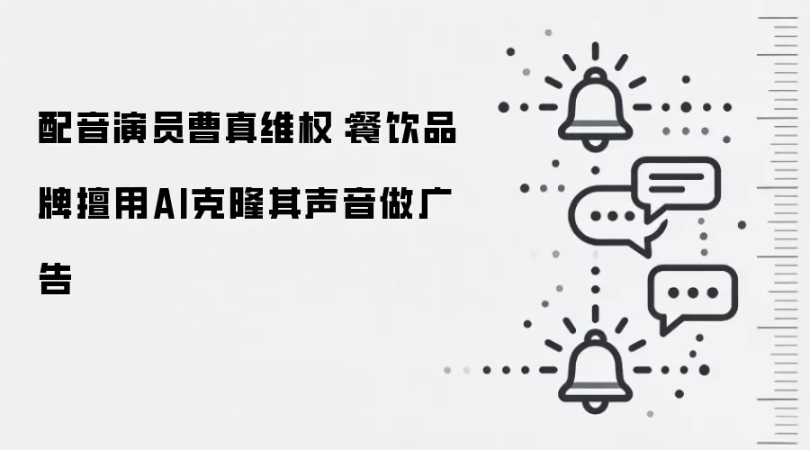 配音演员曹真维权:餐饮品牌擅用AI克隆其声音做广告