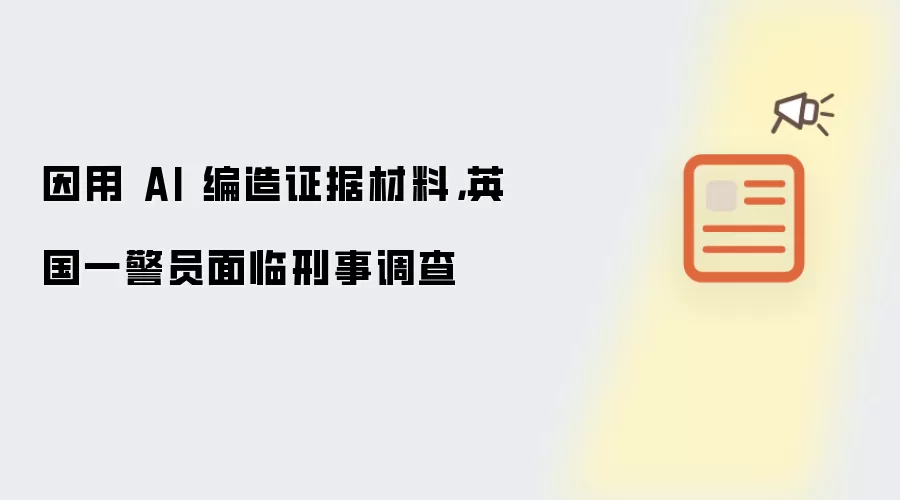 因用 AI 编造证据材料,英国一警员面临刑事调查