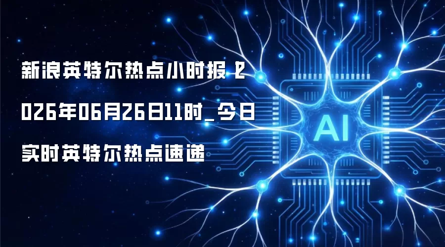 新浪英特尔热点小时报丨2026年06月26日11时_今日实时英特尔热点速递