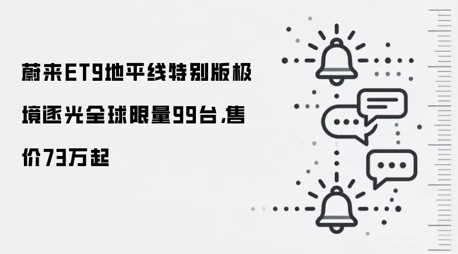 蔚来ET9地平线特别版极境逐光全球限量99台，售价73万起