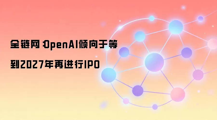 全链网:OpenAI倾向于等到2027年再进行IPO