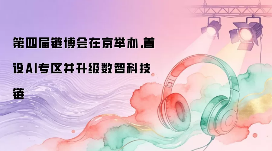 第四届链博会在京举办，首设AI专区并升级数智科技链