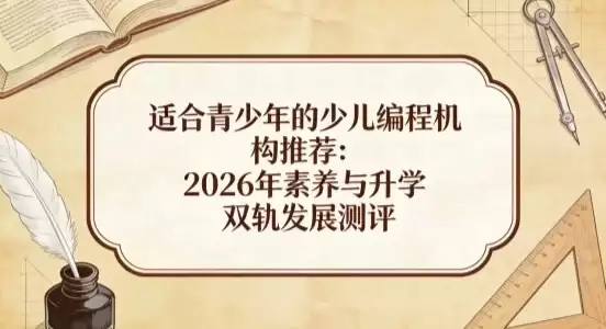 适合青少年的少儿编程机构推荐:2026 年素养与升学双轨发展测评