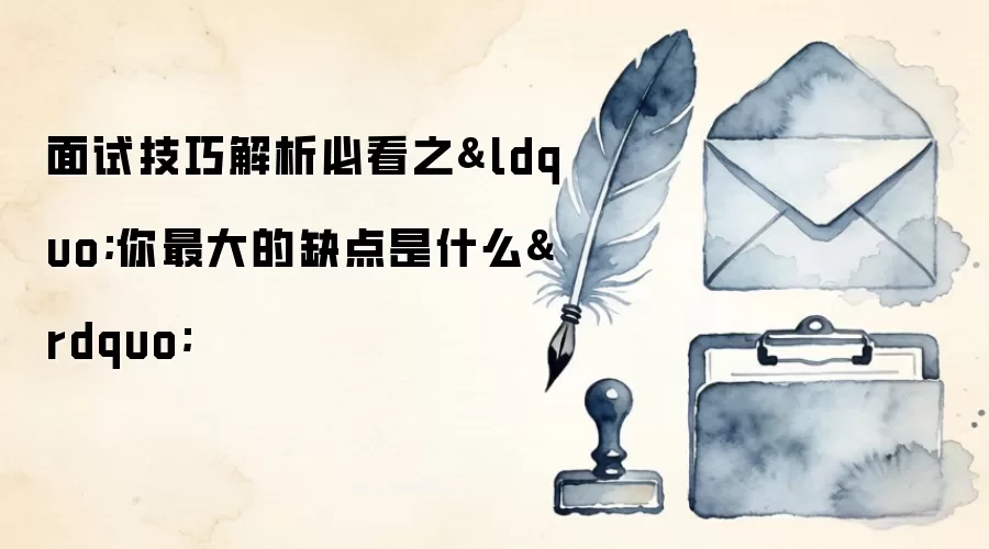 面试技巧解析必看之&ldquo;你最大的缺点是什么&rdquo;