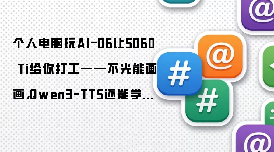 个人电脑玩AI-06让5060 Ti给你打工——不光能画画，Qwen3-TTS还能学人说话，连我老板都信了！