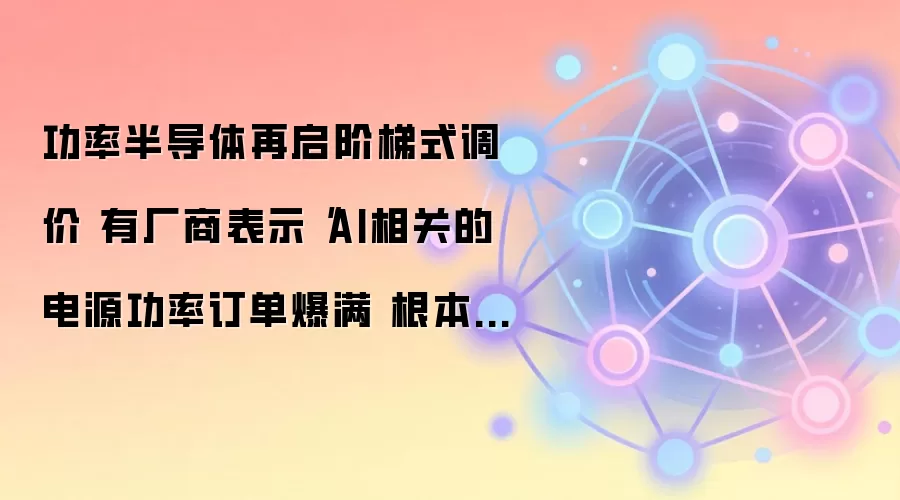 功率半导体再启阶梯式调价 有厂商表示AI相关的电源功率订单爆满 根本做不过来