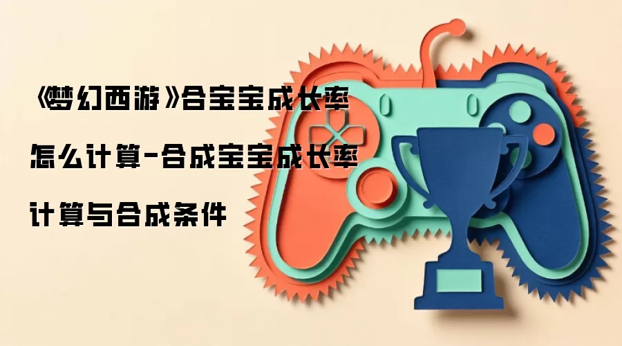 《梦幻西游》合宝宝成长率怎么计算-合成宝宝成长率计算与合成条件