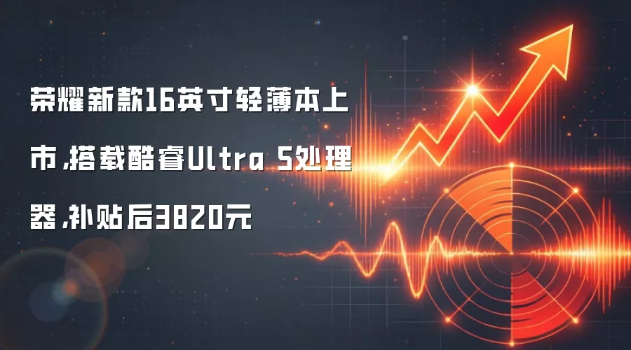 荣耀新款16英寸轻薄本上市,搭载酷睿Ultra 5处理器,补贴后3820元
