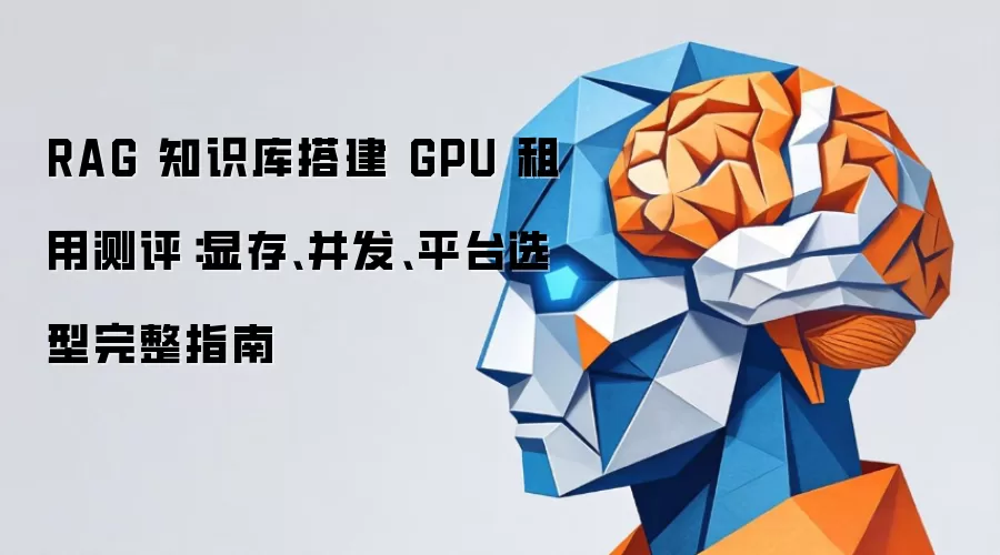 RAG 知识库搭建 GPU 租用测评：显存、并发、平台选型完整指南