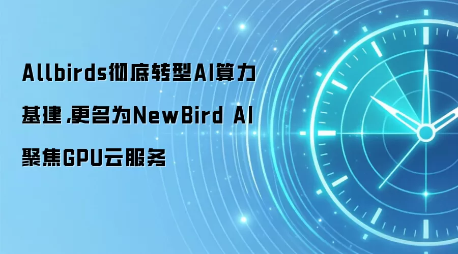 Allbirds彻底转型AI算力基建，更名为NewBird AI聚焦GPU云服务