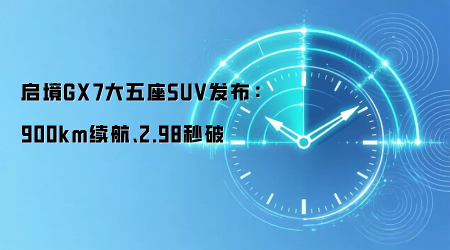 启境GX7大五座SUV发布:900km续航、2.98秒破