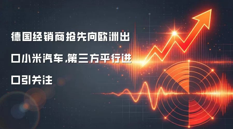 德国经销商抢先向欧洲出口小米汽车，第三方平行进口引关注