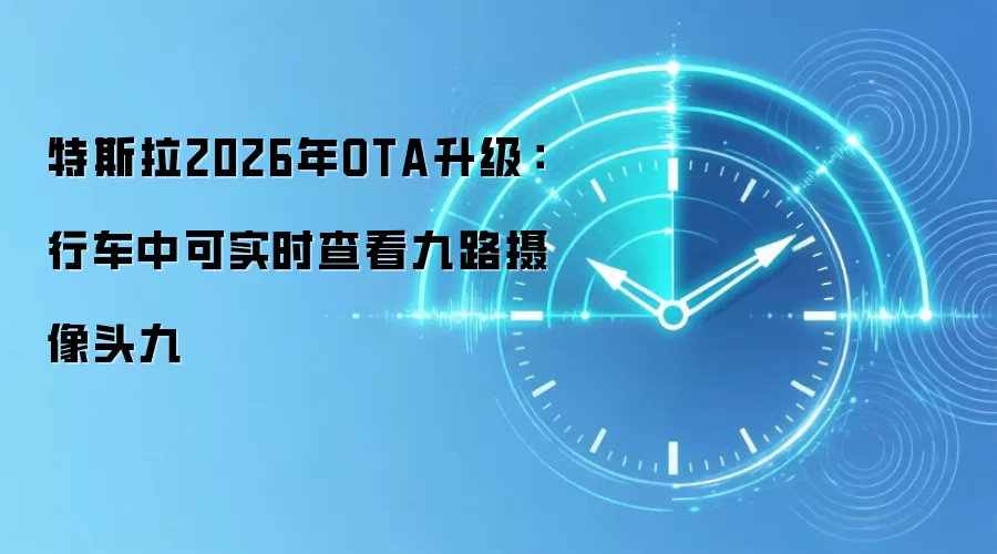 特斯拉2026年OTA升级：行车中可实时查看九路摄像头九
