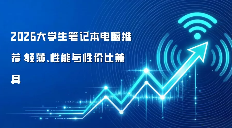 2026大学生笔记本电脑推荐：轻薄、性能与性价比兼具