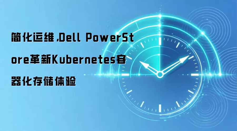 简化运维，Dell PowerStore革新Kubernetes容器化存储体验