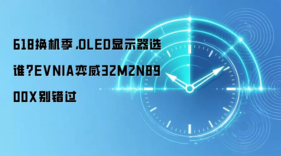 618换机季，OLED显示器选谁？EVNIA弈威32M2N8900X别错过