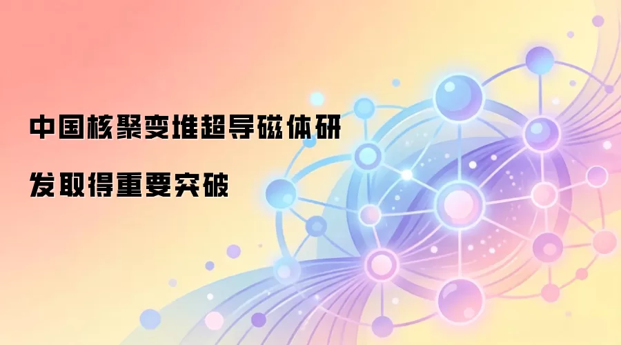 中国核聚变堆超导磁体研发取得重要突破