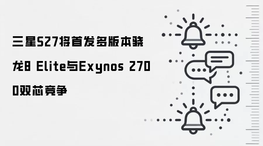 三星S27将首发多版本骁龙8 Elite与Exynos 2700双芯竞争