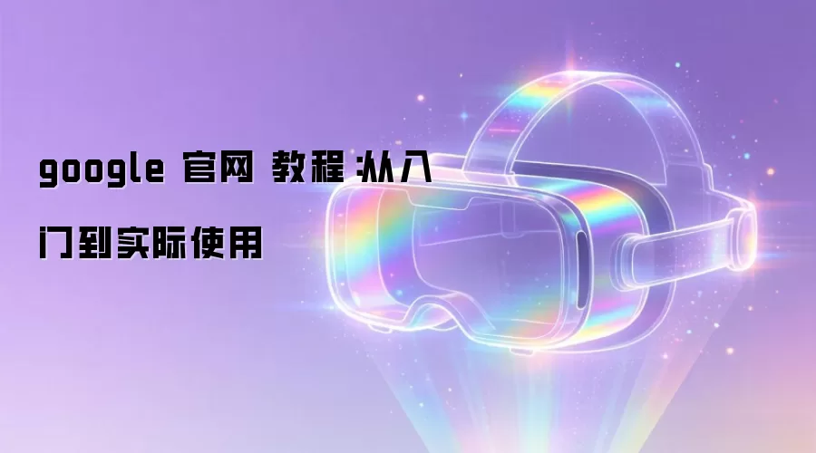 google 官网 教程：从入门到实际使用