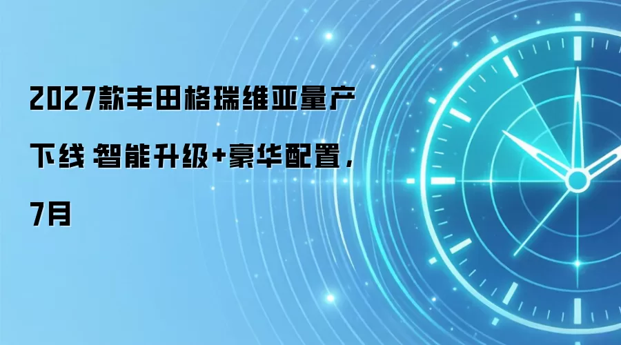 2027款丰田格瑞维亚量产下线:智能升级+豪华配置,7月