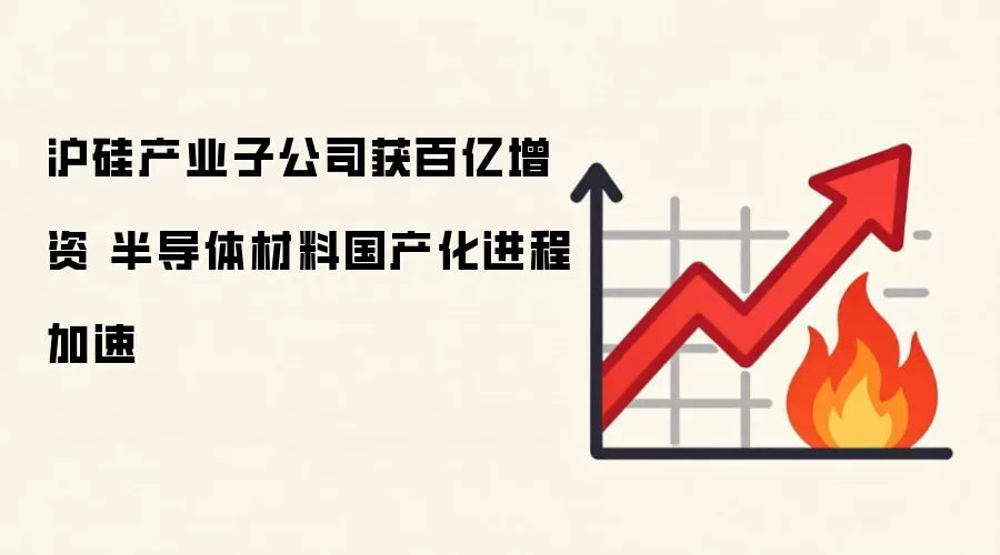 沪硅产业子公司获百亿增资 半导体材料国产化进程加速