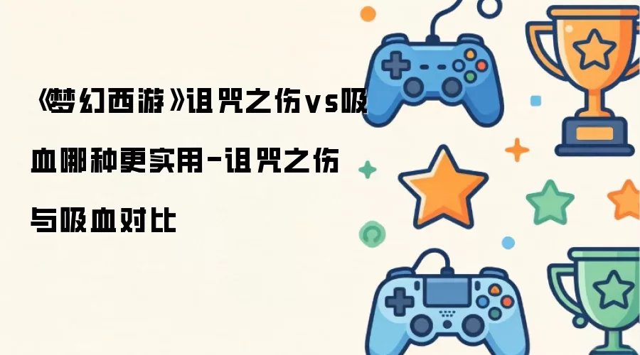 《梦幻西游》诅咒之伤vs吸血哪种更实用-诅咒之伤与吸血对比