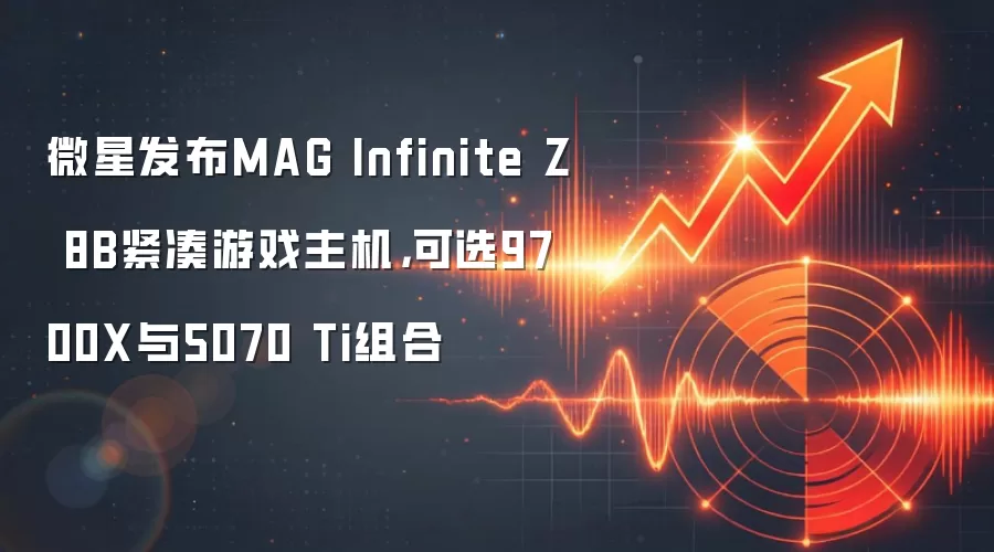 微星发布MAG Infinite Z 8B紧凑游戏主机,可选9700X与5070 Ti组合