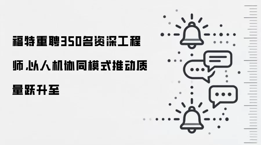 福特重聘350名资深工程师,以人机协同模式推动质量跃升至