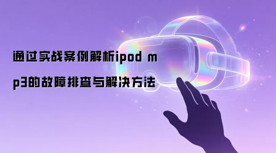 通过实战案例解析ipod mp3的故障排查与解决方法