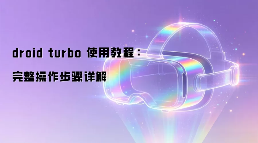 droid turbo 使用教程:完整操作步骤详解