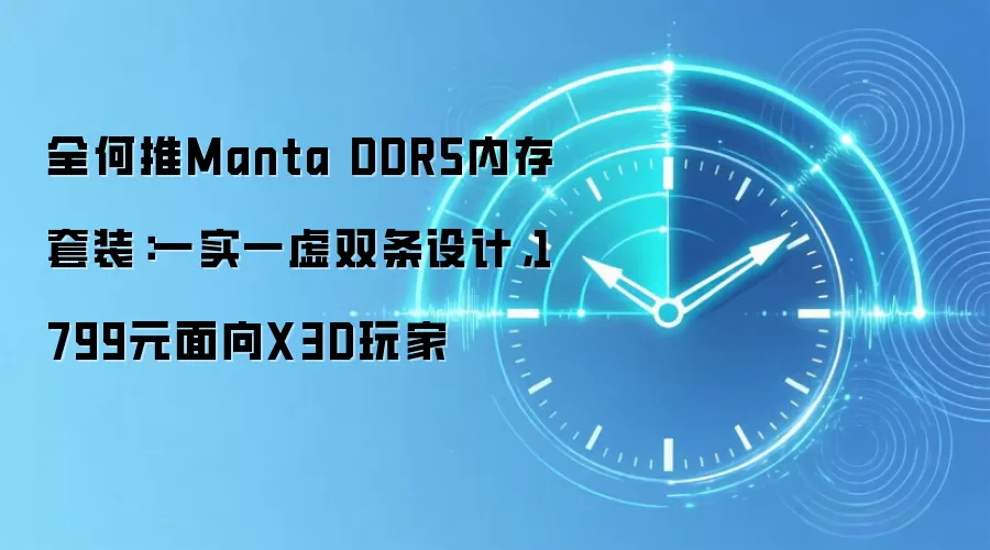 全何推Manta DDR5内存套装：一实一虚双条设计，1799元面向X3D玩家