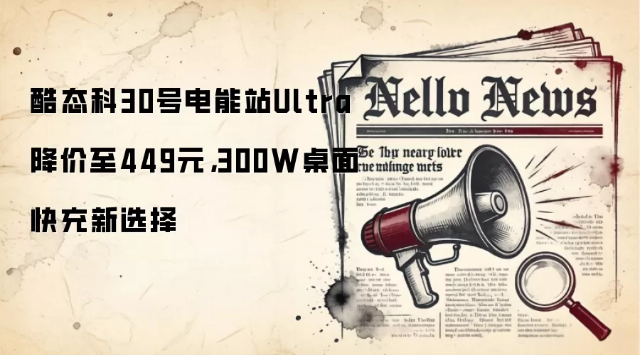 酷态科30号电能站Ultra降价至449元,300W桌面快充新选择